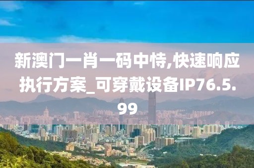 新澳门一肖一码中恃,快速响应执行方案_可穿戴设备IP76.5.99