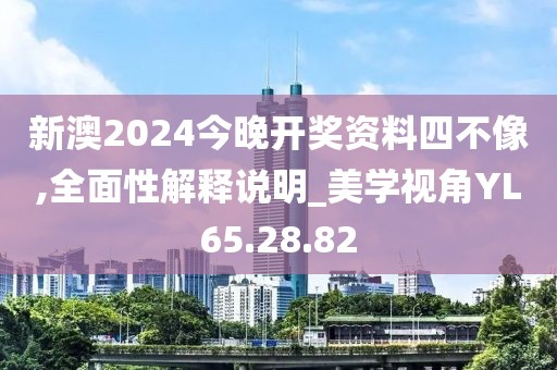 新澳2024今晚开奖资料四不像,全面性解释说明_美学视角YL65.28.82