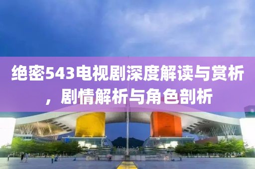 绝密543电视剧深度解读与赏析，剧情解析与角色剖析