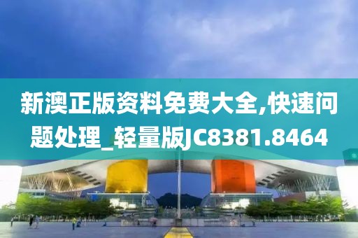 新澳正版资料免费大全,快速问题处理_轻量版JC8381.8464