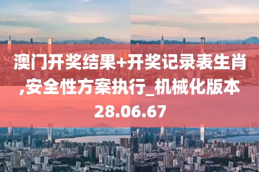 澳门开奖结果+开奖记录表生肖,安全性方案执行_机械化版本28.06.67