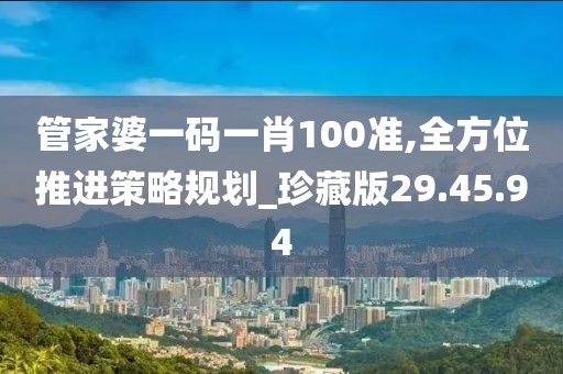 管家婆一码一肖100准,全方位推进策略规划_珍藏版29.45.94
