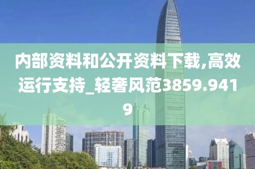 内部资料和公开资料下载,高效运行支持_轻奢风范3859.9419