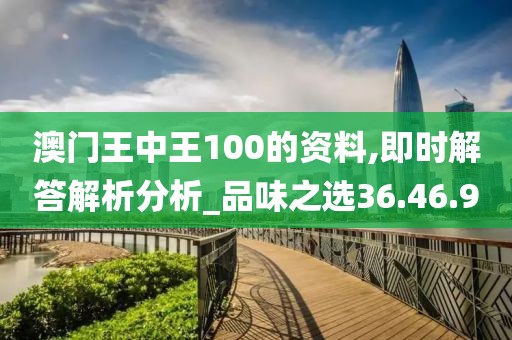澳门王中王100的资料,即时解答解析分析_品味之选36.46.9