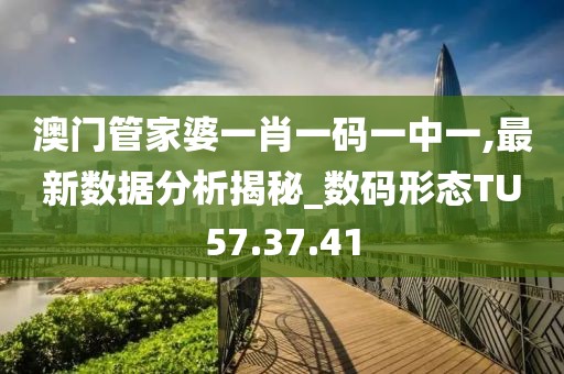 澳门管家婆一肖一码一中一,最新数据分析揭秘_数码形态TU57.37.41