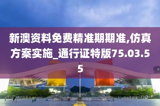 新澳资料免费精准期期准,仿真方案实施_通行证特版75.03.55
