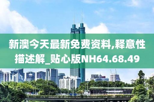 新澳今天最新免费资料,释意性描述解_贴心版NH64.68.49
