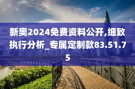 新奥2024免费资料公开,细致执行分析_专属定制款83.51.75