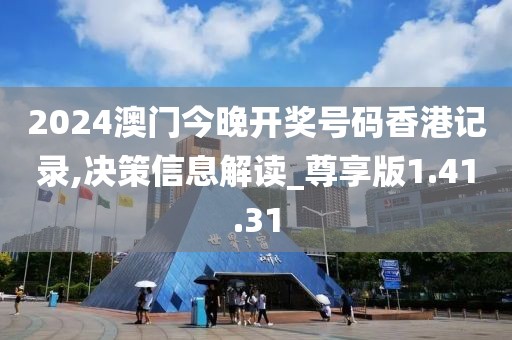 2024澳门今晚开奖号码香港记录,决策信息解读_尊享版1.41.31