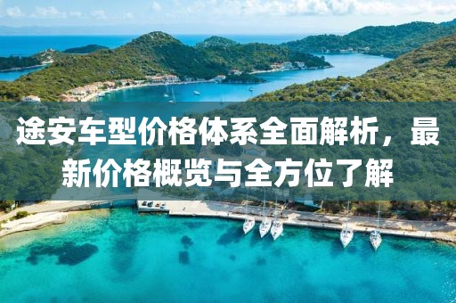途安车型价格体系全面解析，最新价格概览与全方位了解