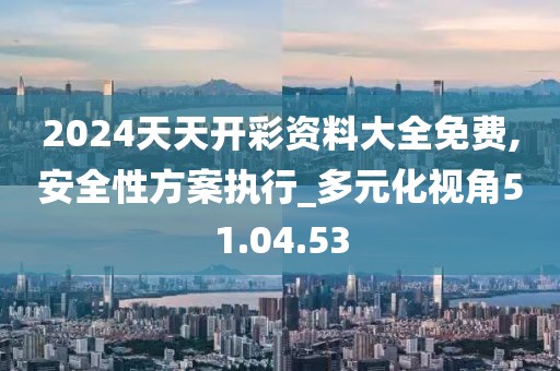 2024天天开彩资料大全免费,安全性方案执行_多元化视角51.04.53