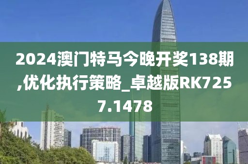 2024澳门特马今晚开奖138期,优化执行策略_卓越版RK7257.1478