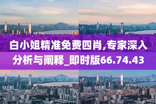 白小姐精准免费四肖,专家深入分析与阐释_即时版66.74.43