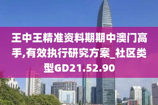 王中王精准资料期期中澳门高手,有效执行研究方案_社区类型GD21.52.90