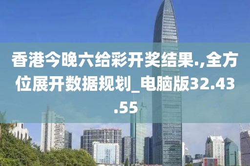 香港今晚六给彩开奖结果.,全方位展开数据规划_电脑版32.43.55