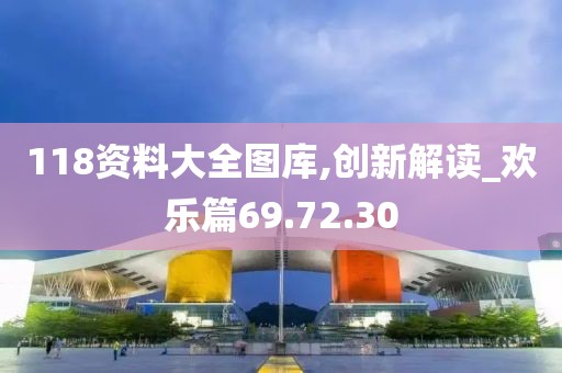 118资料大全图库,创新解读_欢乐篇69.72.30