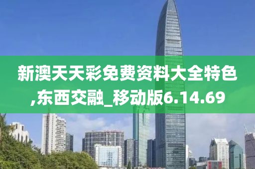 新澳天天彩免费资料大全特色,东西交融_移动版6.14.69