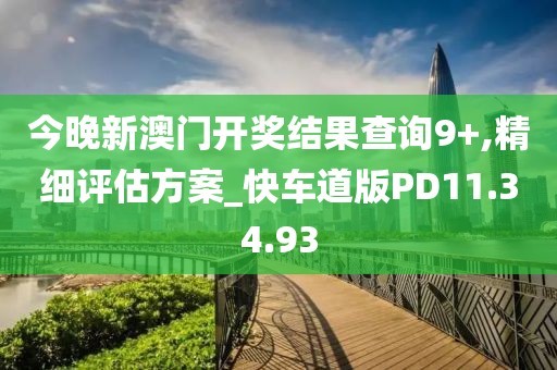 今晚新澳门开奖结果查询9+,精细评估方案_快车道版PD11.34.93