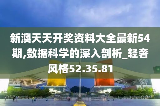 新澳天天开奖资料大全最新54期,数据科学的深入剖析_轻奢风格52.35.81