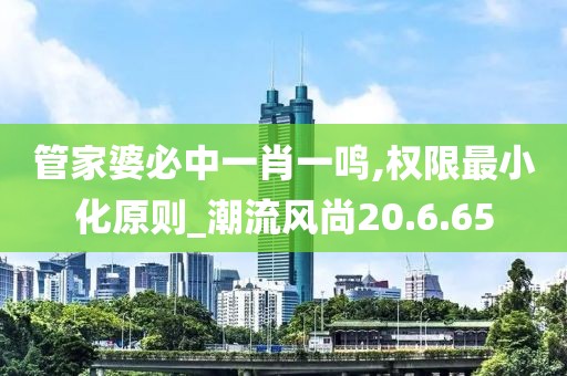 管家婆必中一肖一鸣,权限最小化原则_潮流风尚20.6.65