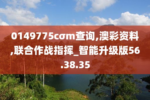 0149775cσm查询,澳彩资料,联合作战指挥_智能升级版56.38.35