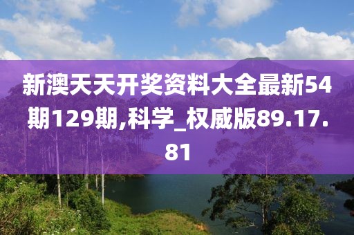 新澳天天开奖资料大全最新54期129期,科学_权威版89.17.81
