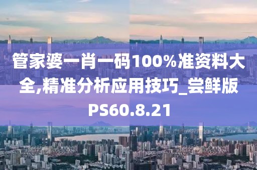管家婆一肖一码100%准资料大全,精准分析应用技巧_尝鲜版PS60.8.21
