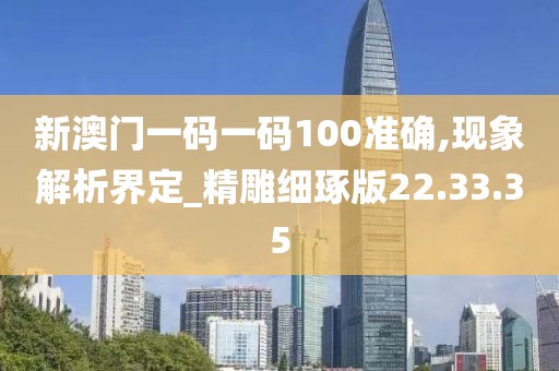 新澳门一码一码100准确,现象解析界定_精雕细琢版22.33.35