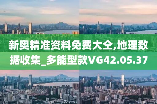 新奥精准资料免费大仝,地理数据收集_多能型款VG42.05.37