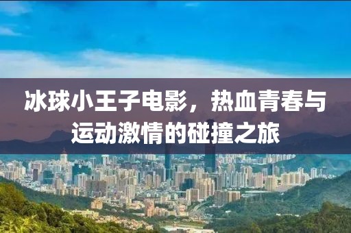 冰球小王子电影，热血青春与运动激情的碰撞之旅