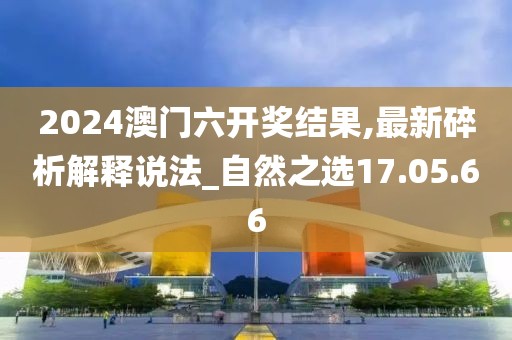 2024澳门六开奖结果,最新碎析解释说法_自然之选17.05.66