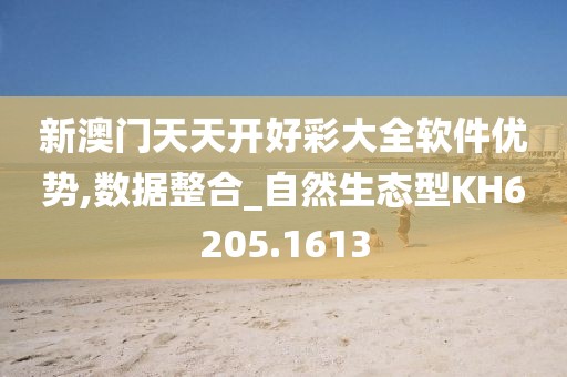 新澳门天天开好彩大全软件优势,数据整合_自然生态型KH6205.1613