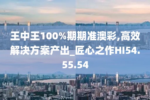 王中王100%期期准澳彩,高效解决方案产出_匠心之作HI54.55.54