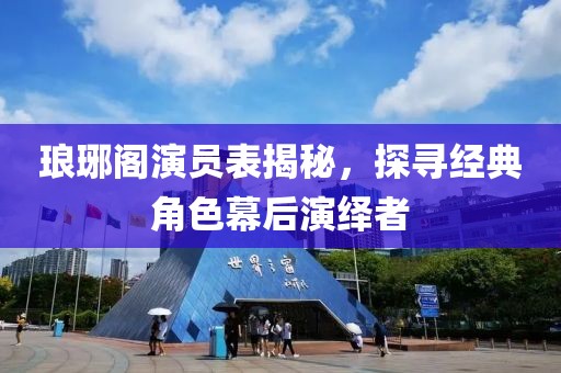 琅琊阁演员表揭秘，探寻经典角色幕后演绎者