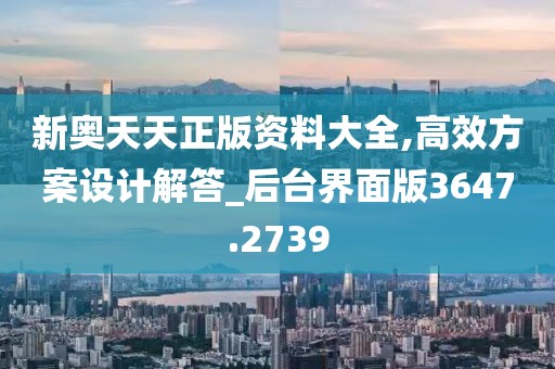 新奥天天正版资料大全,高效方案设计解答_后台界面版3647.2739