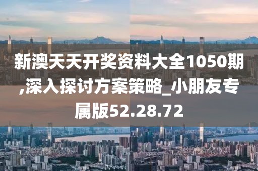 新澳天天开奖资料大全1050期,深入探讨方案策略_小朋友专属版52.28.72