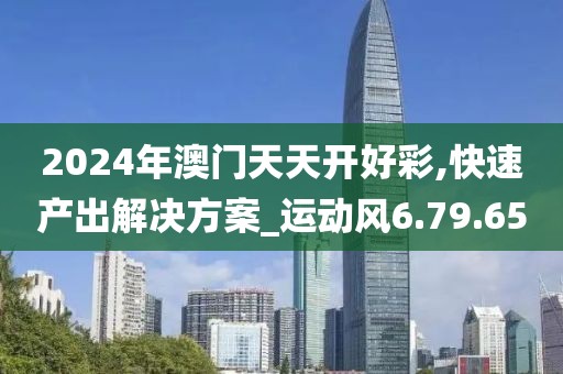 2024年澳门天天开好彩,快速产出解决方案_运动风6.79.65
