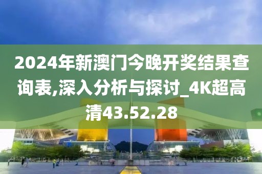 2024年新澳门今晚开奖结果查询表,深入分析与探讨_4K超高清43.52.28