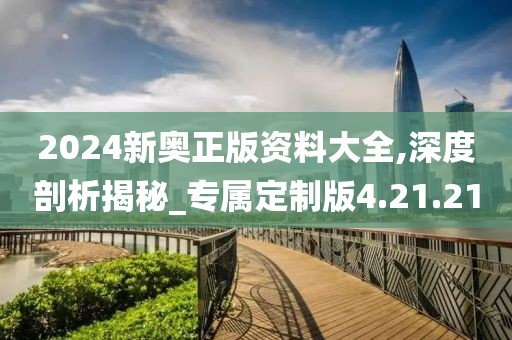 2024新奥正版资料大全,深度剖析揭秘_专属定制版4.21.21