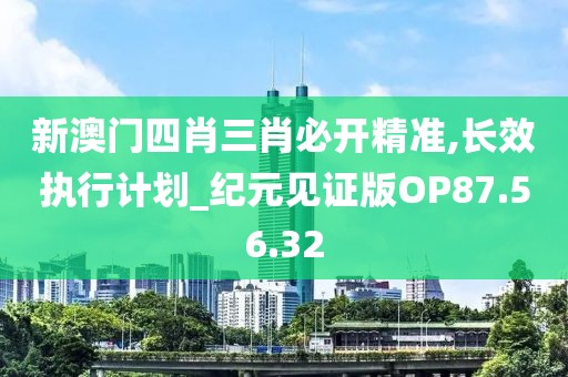 新澳门四肖三肖必开精准,长效执行计划_纪元见证版OP87.56.32