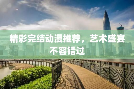 精彩完结动漫推荐，艺术盛宴不容错过
