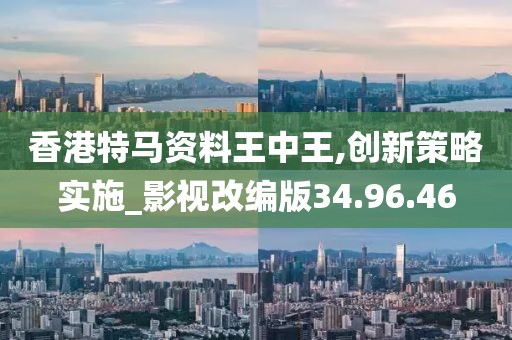 香港特马资料王中王,创新策略实施_影视改编版34.96.46
