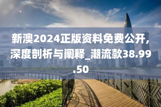新澳2024正版资料免费公开,深度剖析与阐释_潮流款38.99.50