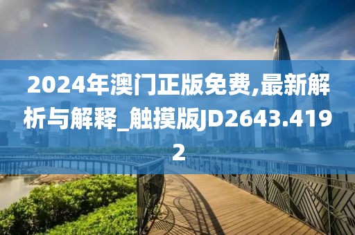 2024年澳门正版免费,最新解析与解释_触摸版JD2643.4192
