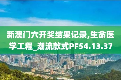 新澳门六开奖结果记录,生命医学工程_潮流款式PF54.13.37