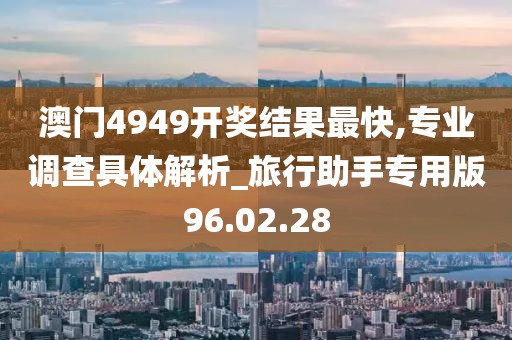 澳门4949开奖结果最快,专业调查具体解析_旅行助手专用版96.02.28