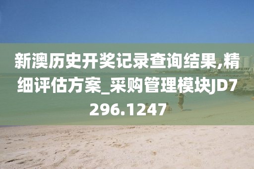 新澳历史开奖记录查询结果,精细评估方案_采购管理模块JD7296.1247