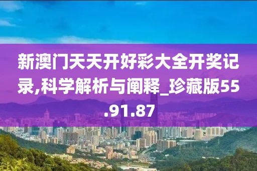 新澳门天天开好彩大全开奖记录,科学解析与阐释_珍藏版55.91.87