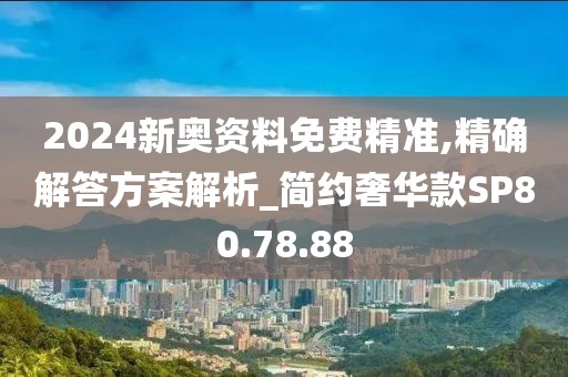 2024新奥资料免费精准,精确解答方案解析_简约奢华款SP80.78.88