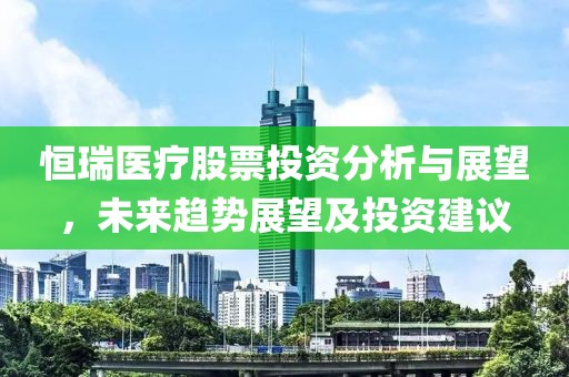 恒瑞医疗股票投资分析与展望，未来趋势展望及投资建议